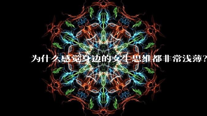 为什么感觉身边的女生思维都非常浅薄？