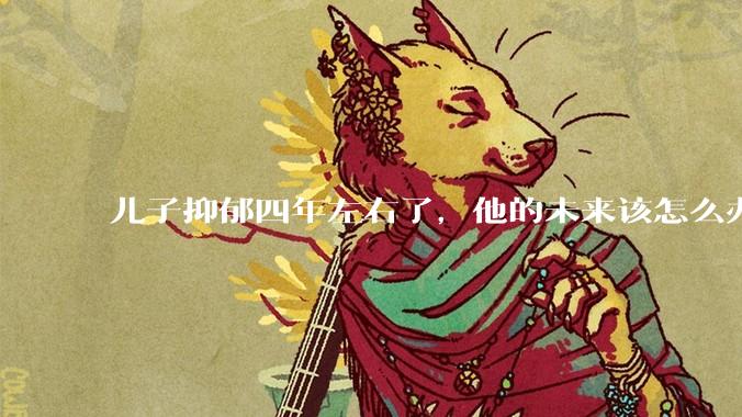 儿子抑郁四年左右了，他的未来该怎么办？